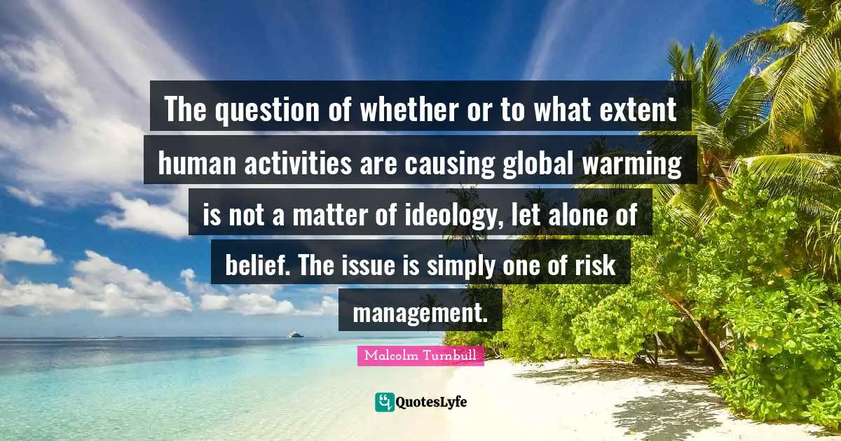 The question of whether or to what extent human activities are causing global warming is not a matter of ideology, let alone of belief. The issue is simply one of risk management.