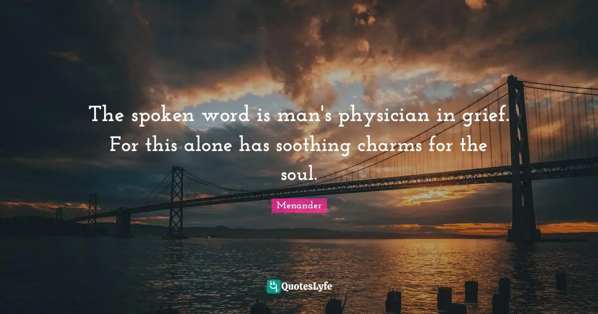 The spoken word is man's physician in grief. For this alone has soothing charms for the soul.