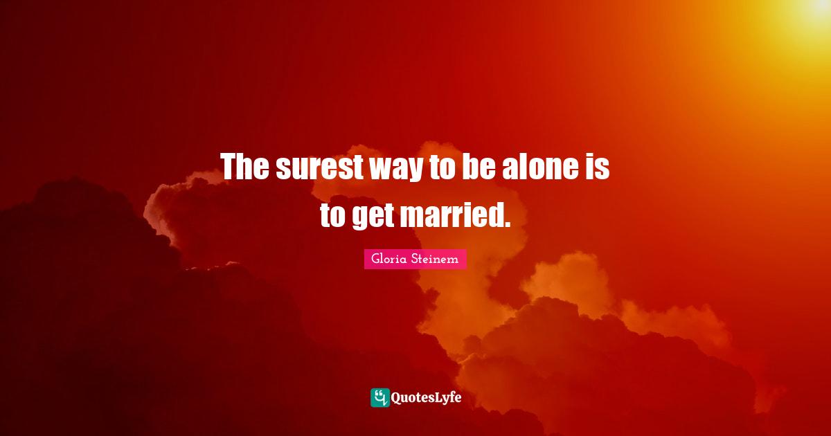 The surest way to be alone is to get married.