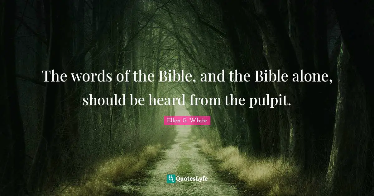 Ellen G. White Quotes: The words of the Bible, and the Bible alone, should be heard from the pulpit.