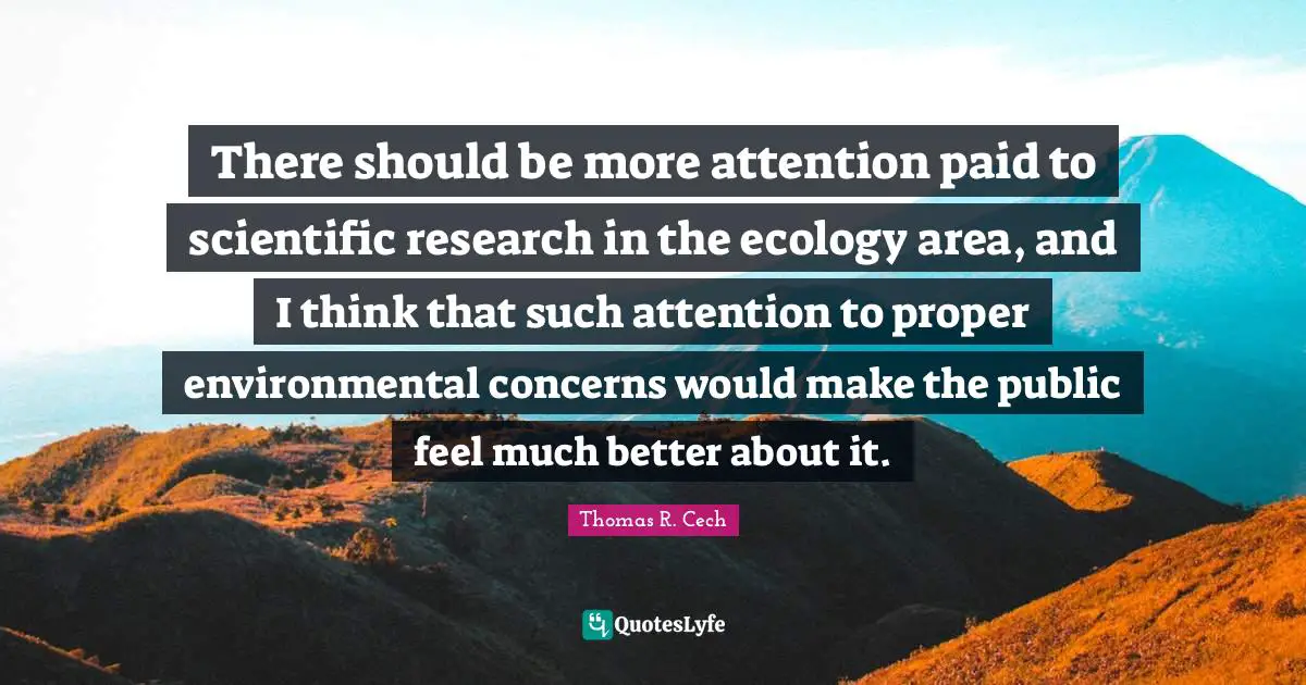 There should be more attention paid to scientific research in the ecology area, and I think that such attention to proper environmental concerns would make the public feel much better about it.