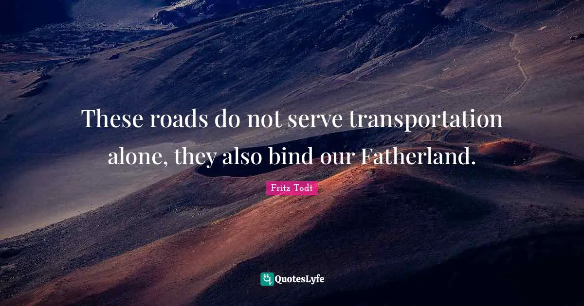 These roads do not serve transportation alone, they also bind our Fatherland.