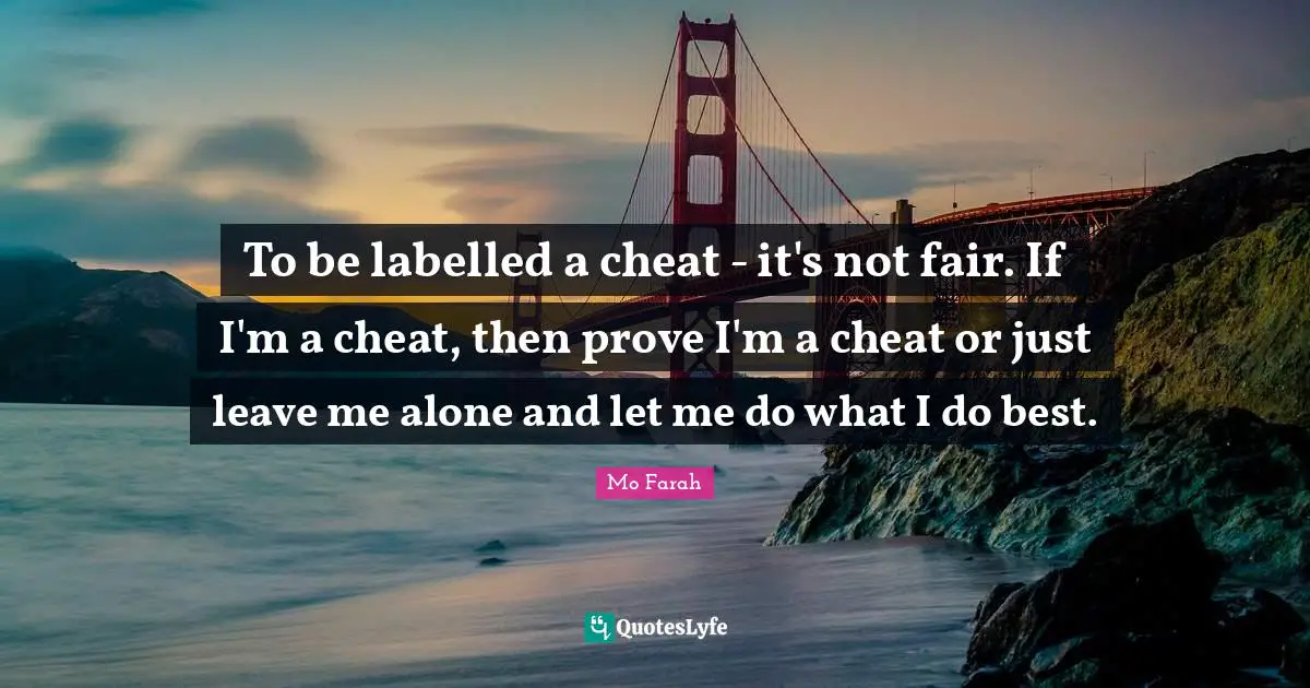 To be labelled a cheat - it's not fair. If I'm a cheat, then prove I'm a cheat or just leave me alone and let me do what I do best.