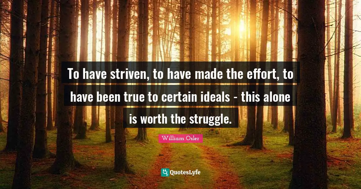 William Osler Quotes: "To have striven, to have made the effort, to have been true to certain ideals - this alone is worth the struggle."
