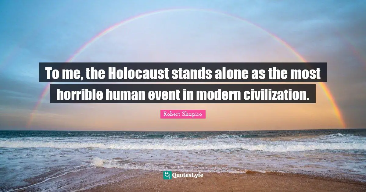 To me, the Holocaust stands alone as the most horrible human event in modern civilization.