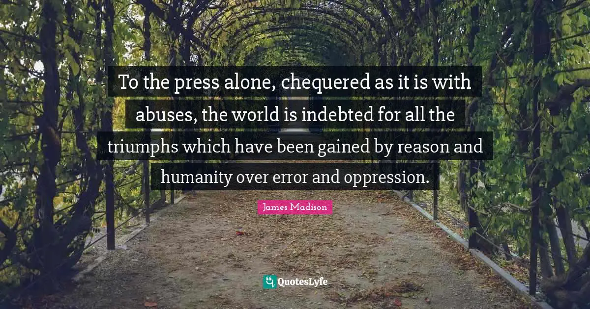 To the press alone, chequered as it is with abuses, the world is indebted for all the triumphs which have been gained by reason and humanity over error and oppression.