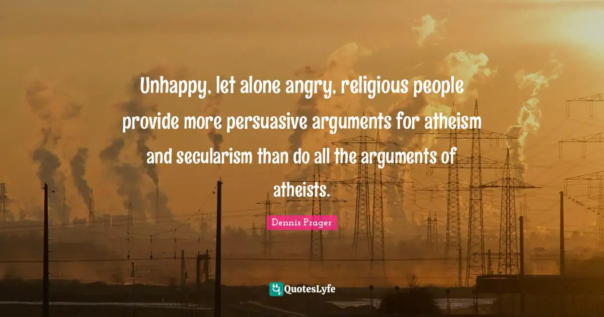 Unhappy, let alone angry, religious people provide more persuasive arguments for atheism and secularism than do all the arguments of atheists.