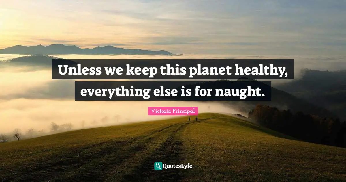 Unless we keep this planet healthy, everything else is for naught.