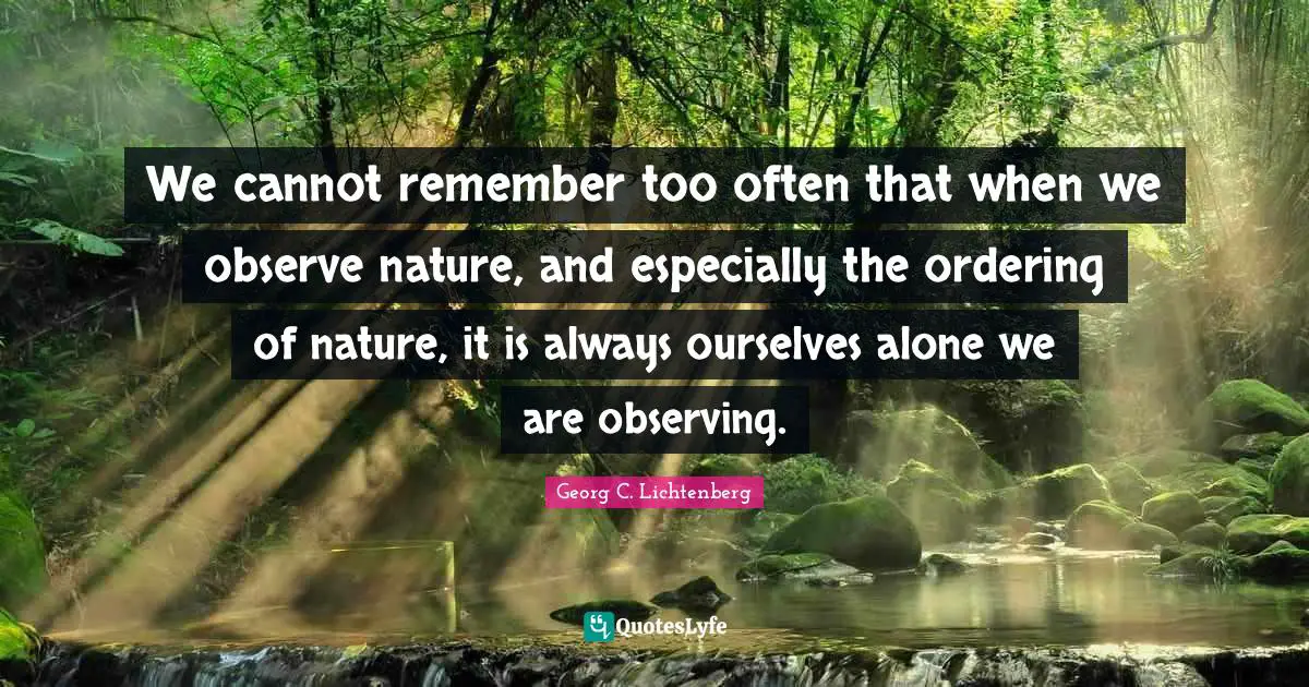 We cannot remember too often that when we observe nature, and especially the ordering of nature, it is always ourselves alone we are observing.