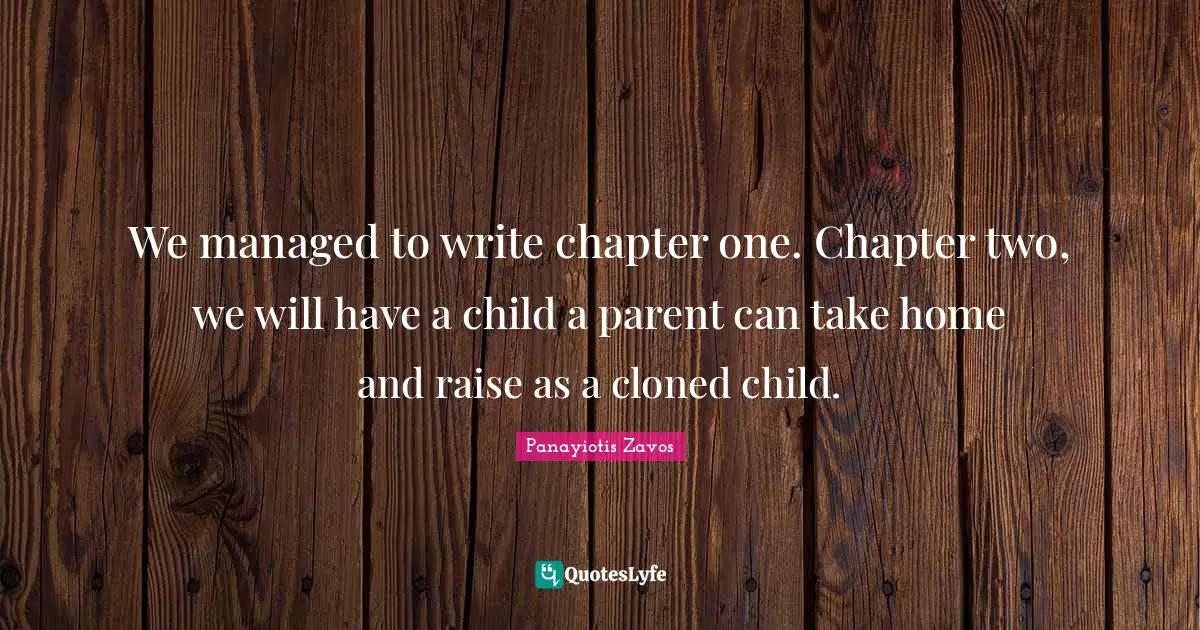 We managed to write chapter one. Chapter two, we will have a child a parent can take home and raise as a cloned child.