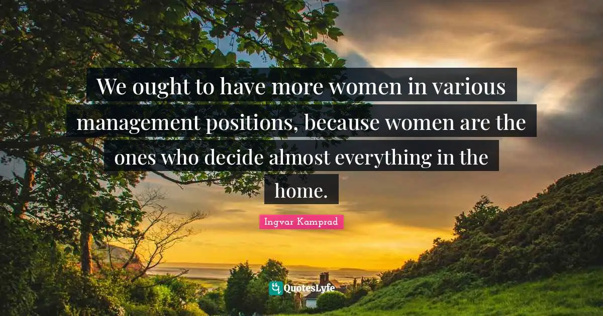 Management Quotes: "We ought to have more women in various management positions, because women are the ones who decide almost everything in the home."