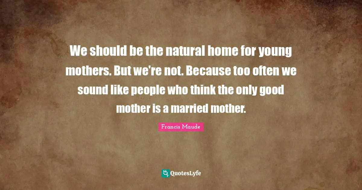 We should be the natural home for young mothers. But we're not. Because too often we sound like people who think the only good mother is a married mother.