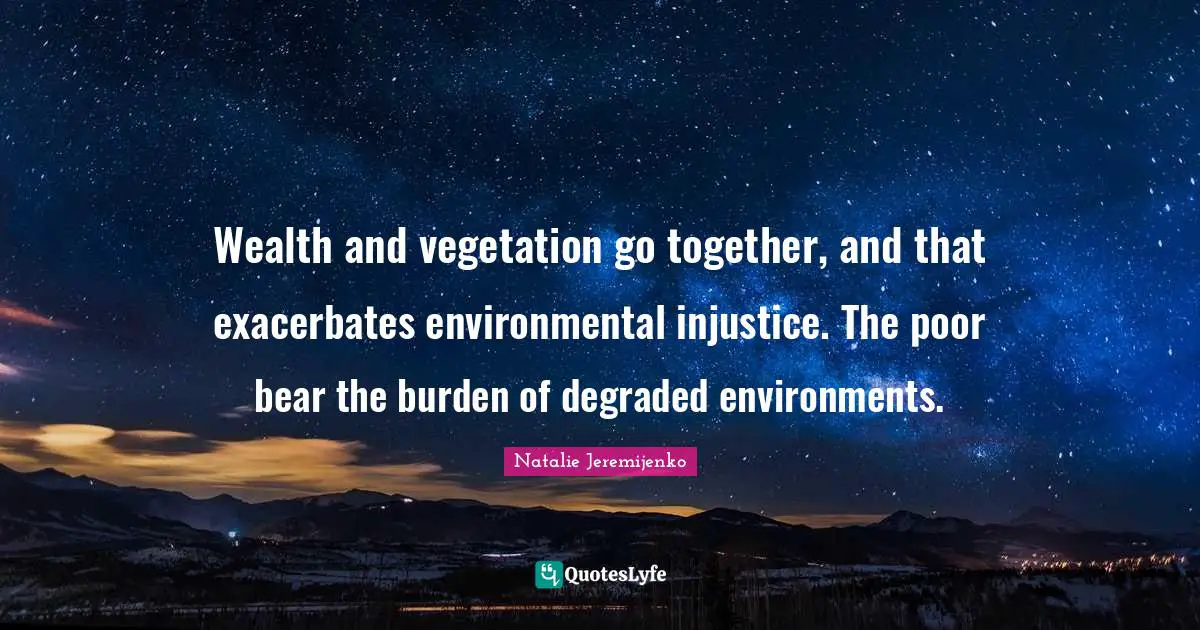 Wealth and vegetation go together, and that exacerbates environmental injustice. The poor bear the burden of degraded environments.