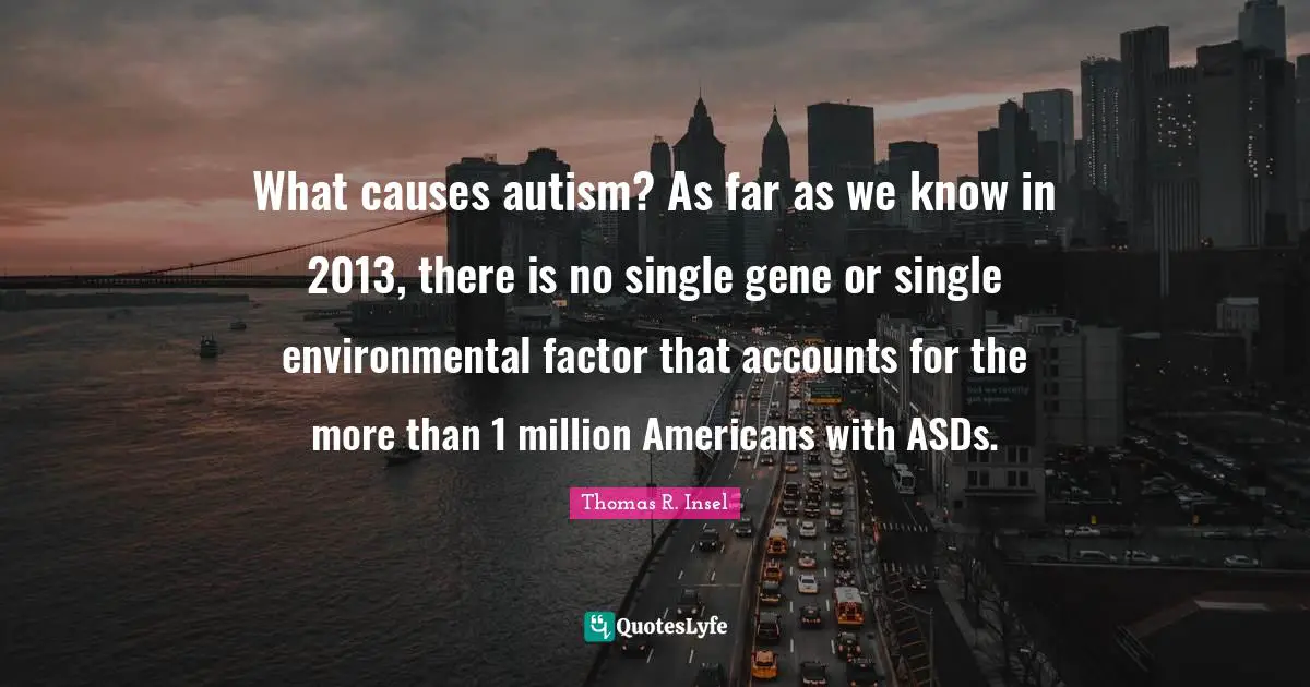 What causes autism? As far as we know in 2013, there is no single gene or single environmental factor that accounts for the more than 1 million Americans with ASDs.