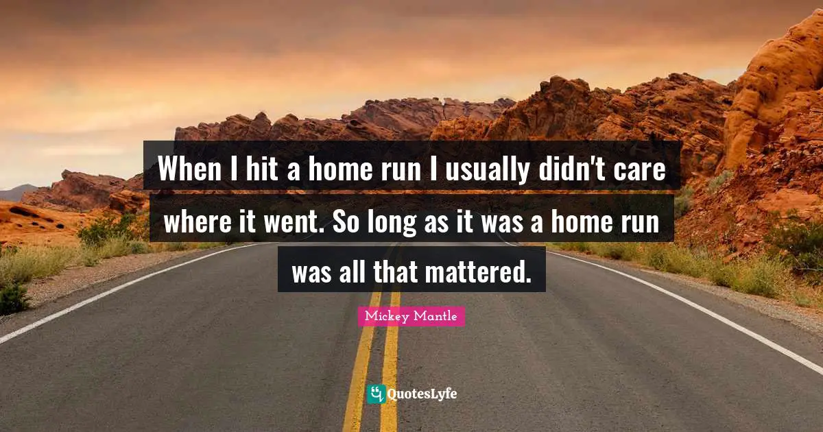 Mickey Mantle Quotes: When I hit a home run I usually didn't care where it went. So long as it was a home run was all that mattered.