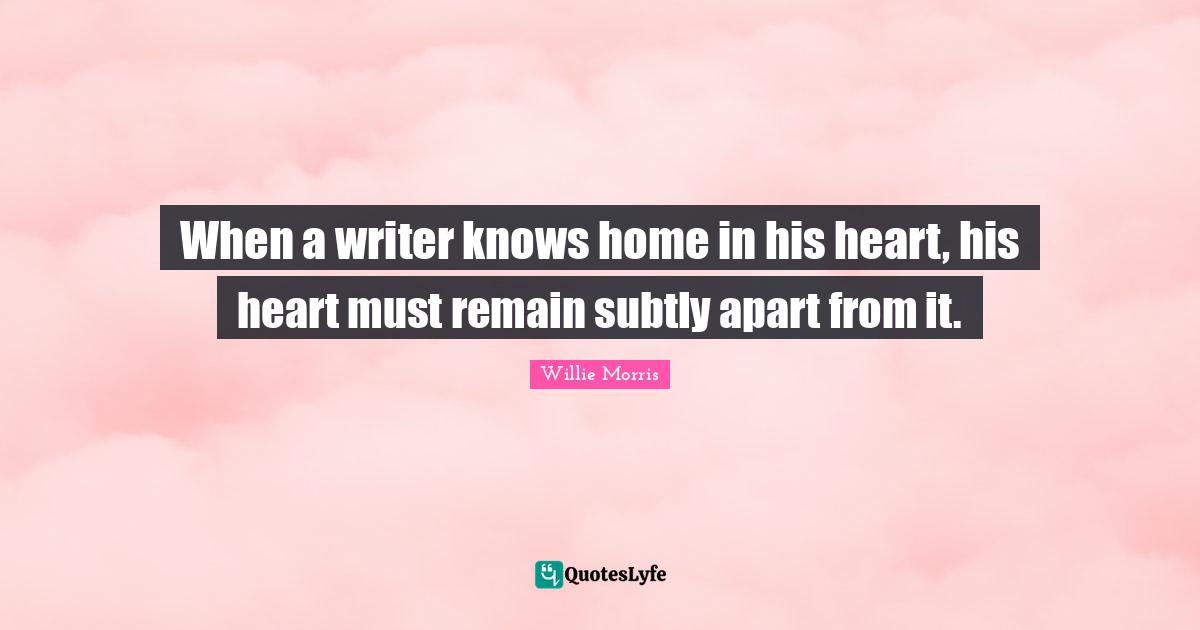Writer Quotes: "When a writer knows home in his heart, his heart must remain subtly apart from it."