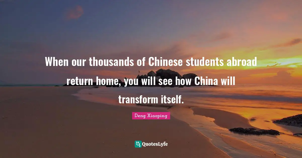 When our thousands of Chinese students abroad return home, you will see how China will transform itself.