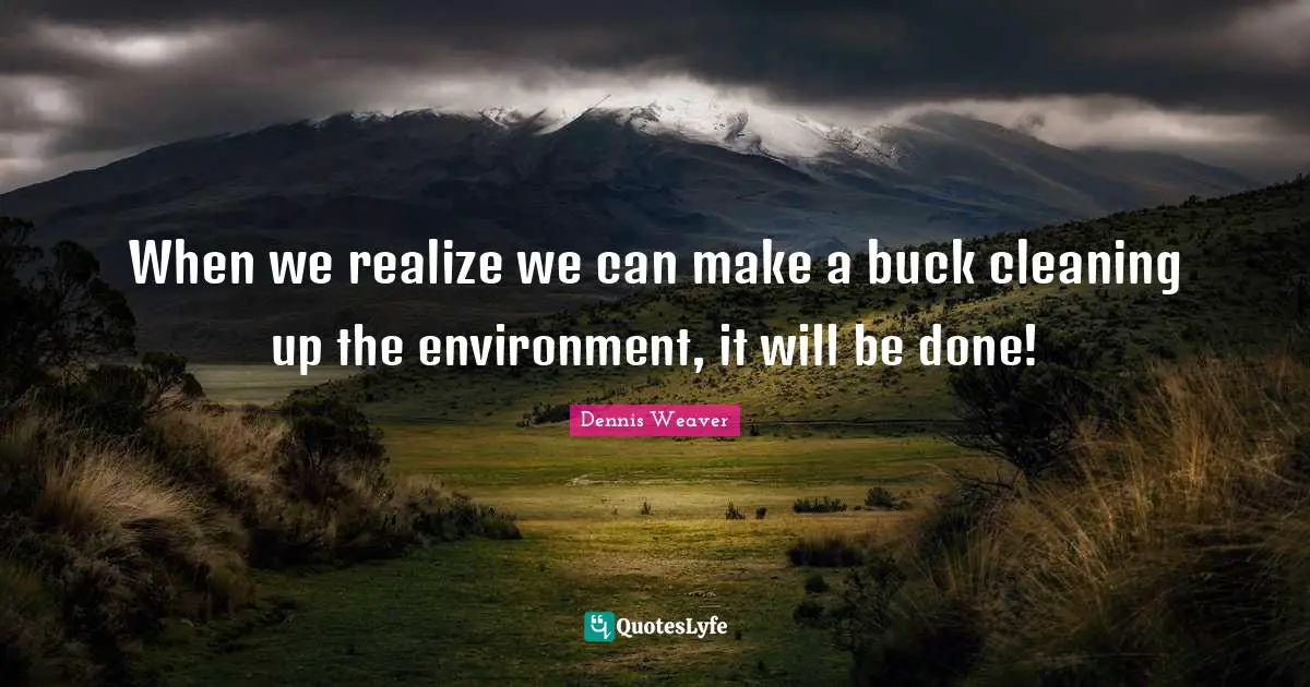 When we realize we can make a buck cleaning up the environment, it will be done!