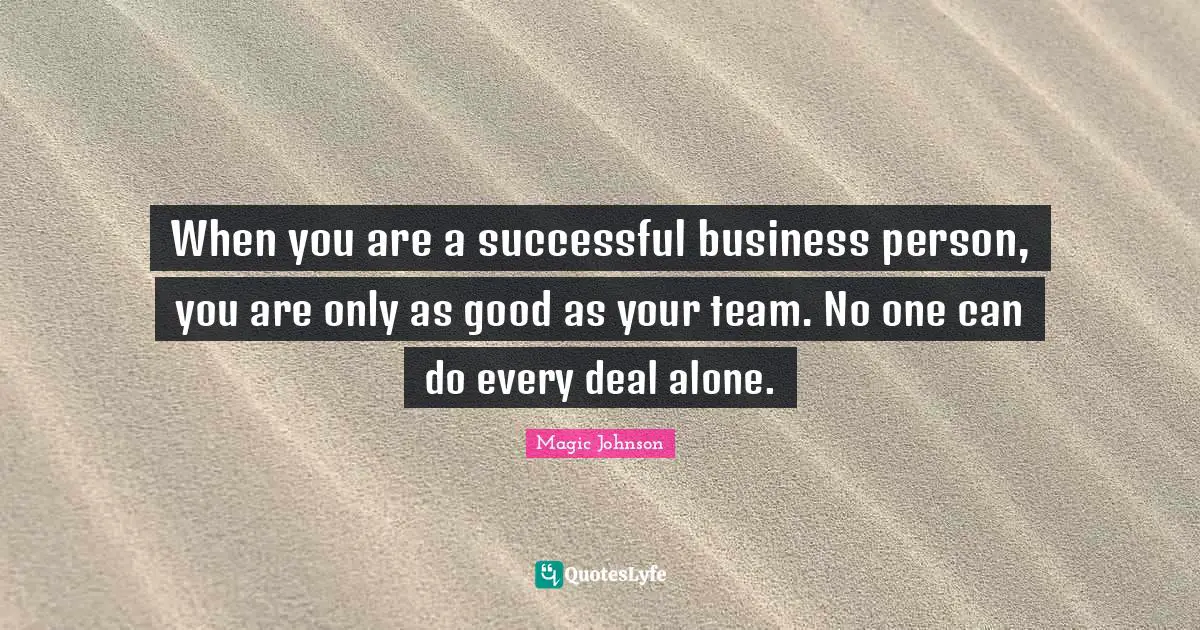 Magic Johnson Quotes: "When you are a successful business person, you are only as good as your team. No one can do every deal alone."