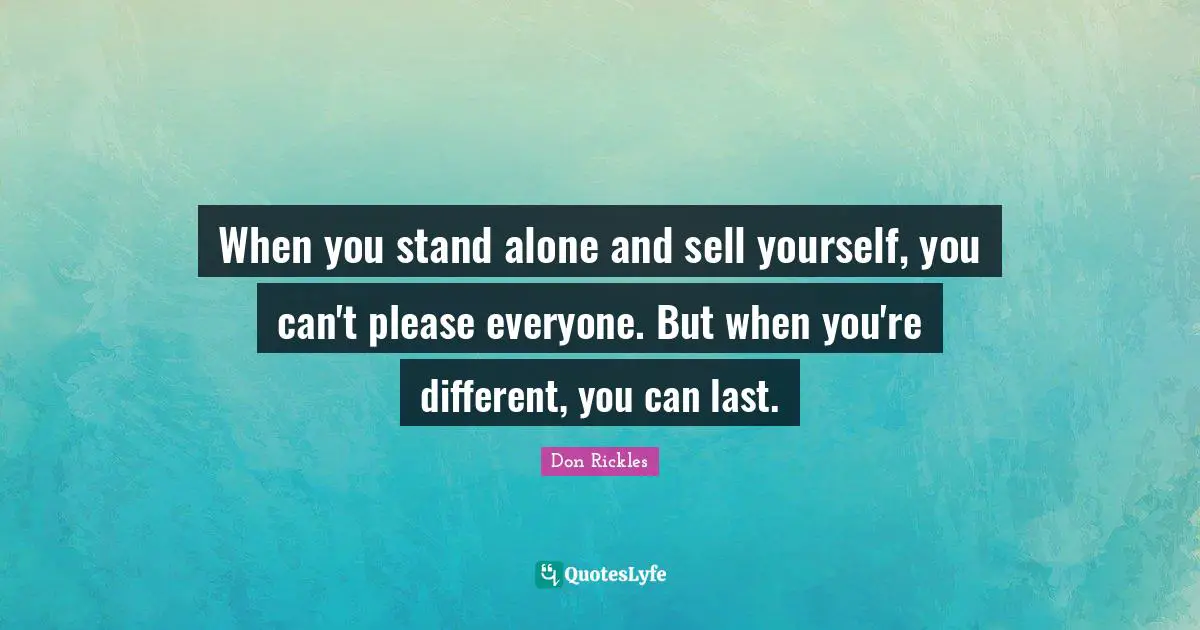 When you stand alone and sell yourself, you can't please everyone. But when you're different, you can last.