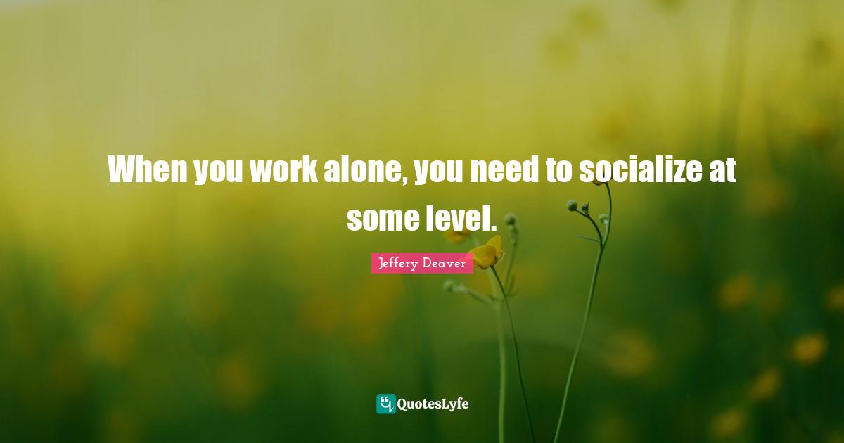 When you work alone, you need to socialize at some level.