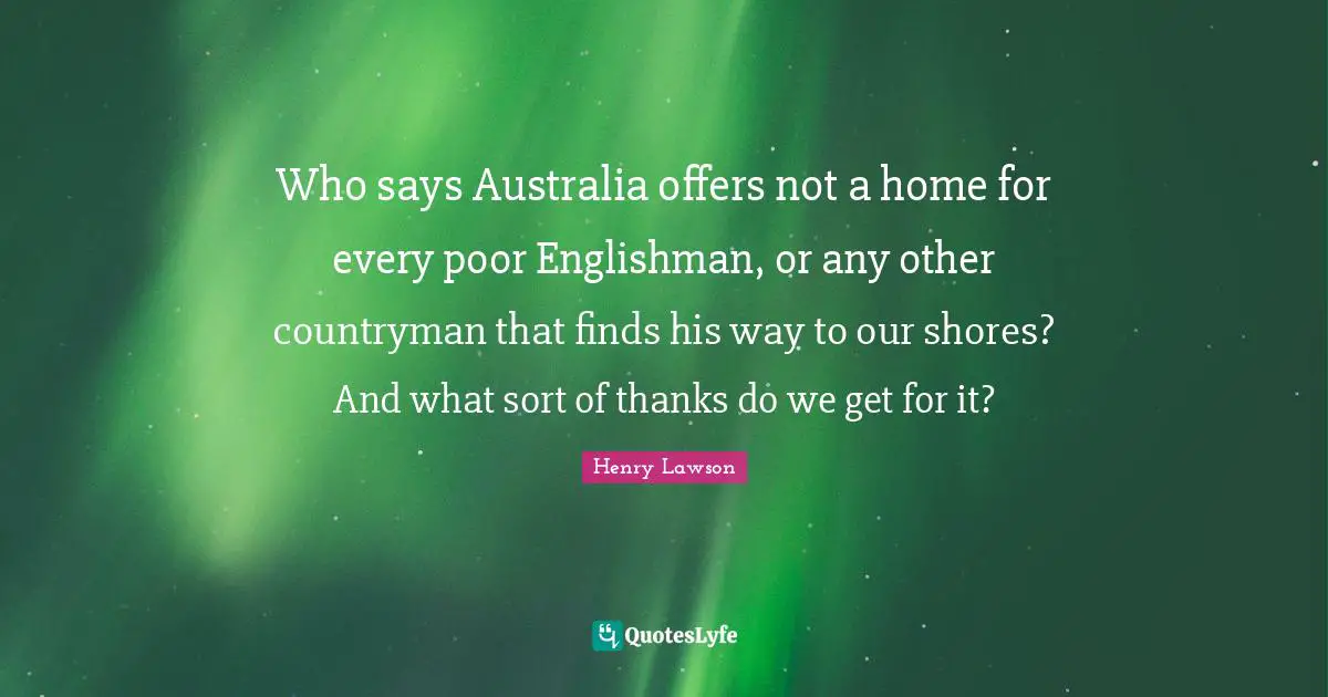 Who says Australia offers not a home for every poor Englishman, or any other countryman that finds his way to our shores? And what sort of thanks do we get for it?