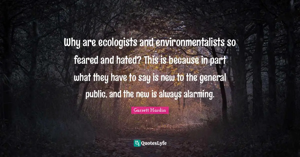Why are ecologists and environmentalists so feared and hated? This is because in part what they have to say is new to the general public, and the new is always alarming.