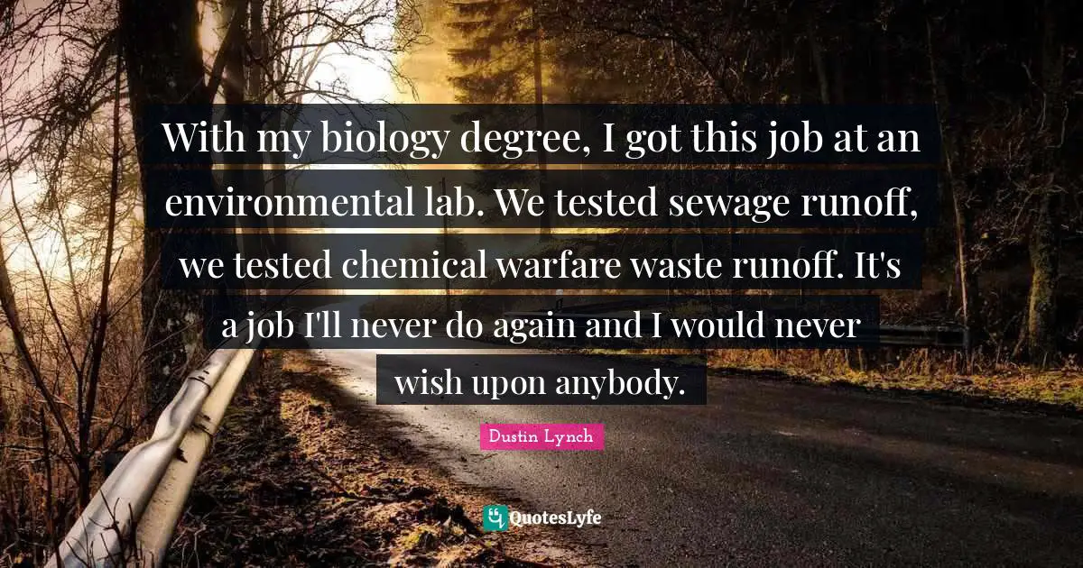 With my biology degree, I got this job at an environmental lab. We tested sewage runoff, we tested chemical warfare waste runoff. It's a job I'll never do again and I would never wish upon anybody.
