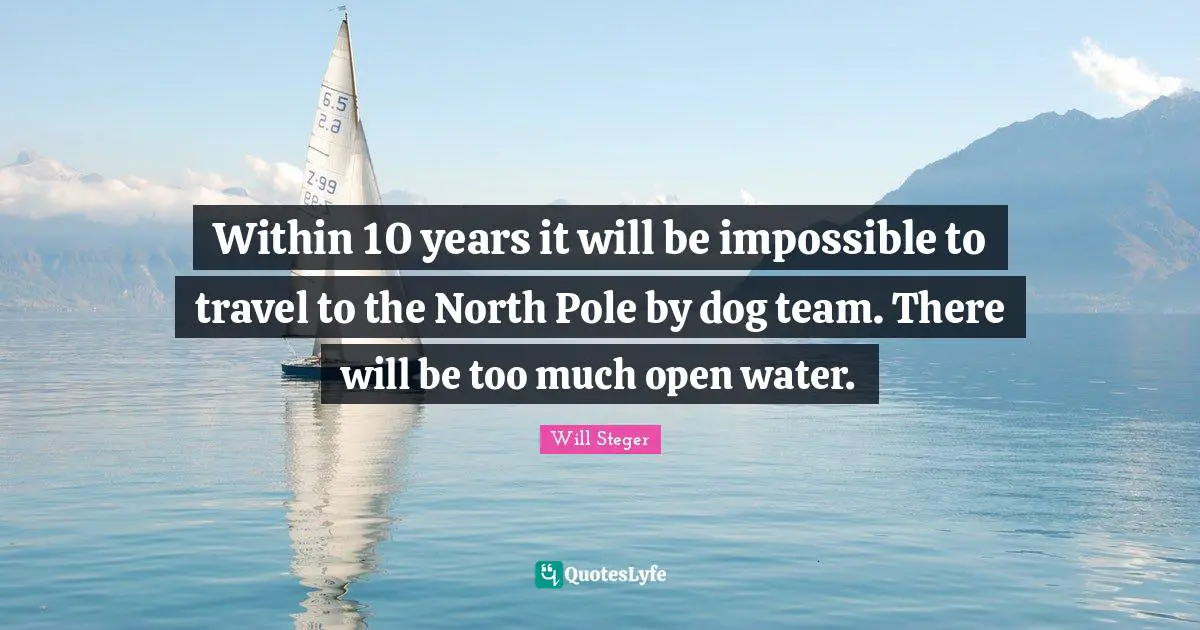 Within 10 years it will be impossible to travel to the North Pole by dog team. There will be too much open water.