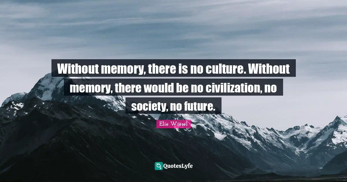 Without memory, there is no culture. Without memory, there would be no civilization, no society, no future.