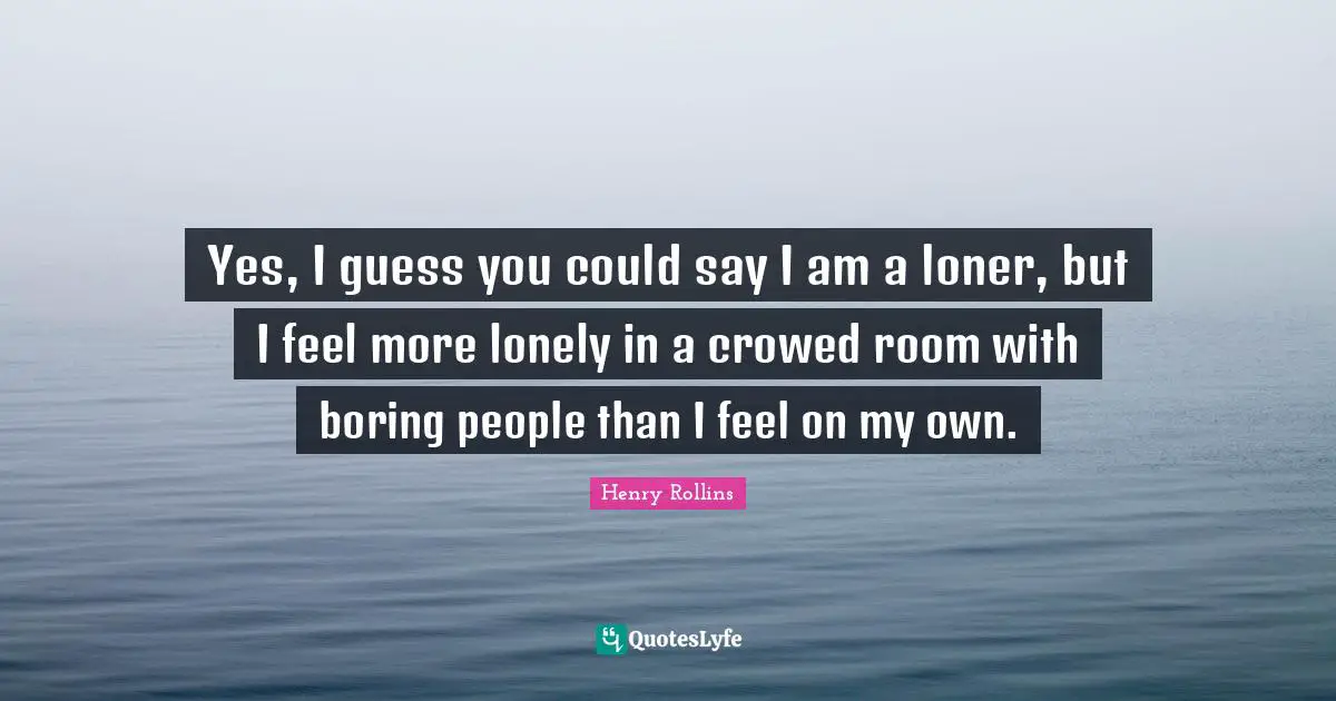 Henry Rollins Quotes: Yes, I guess you could say I am a loner, but I feel more lonely in a crowed room with boring people than I feel on my own.