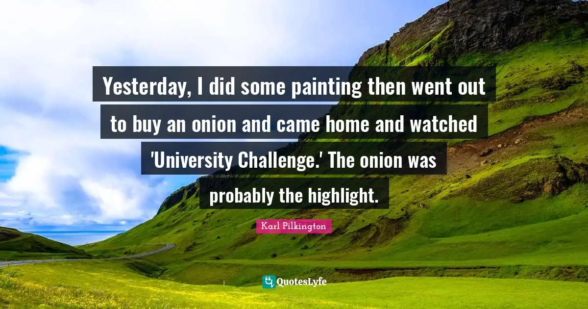 Karl Pilkington Quotes: "Yesterday, I did some painting then went out to buy an onion and came home and watched 'University Challenge.' The onion was probably the highlight."