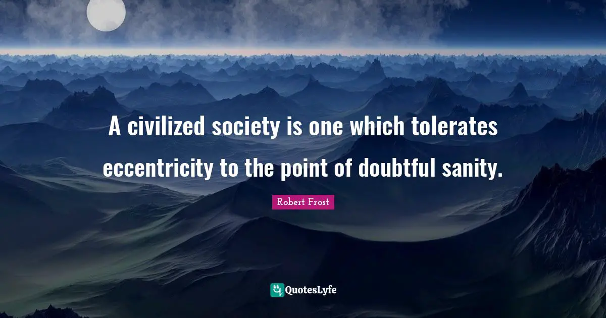A civilized society is one which tolerates eccentricity to the point of doubtful sanity.