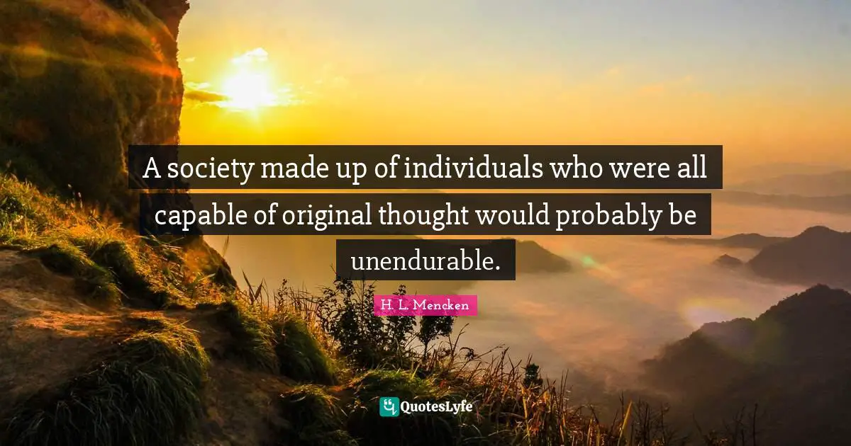 H. L. Mencken Quotes: A society made up of individuals who were all capable of original thought would probably be unendurable.