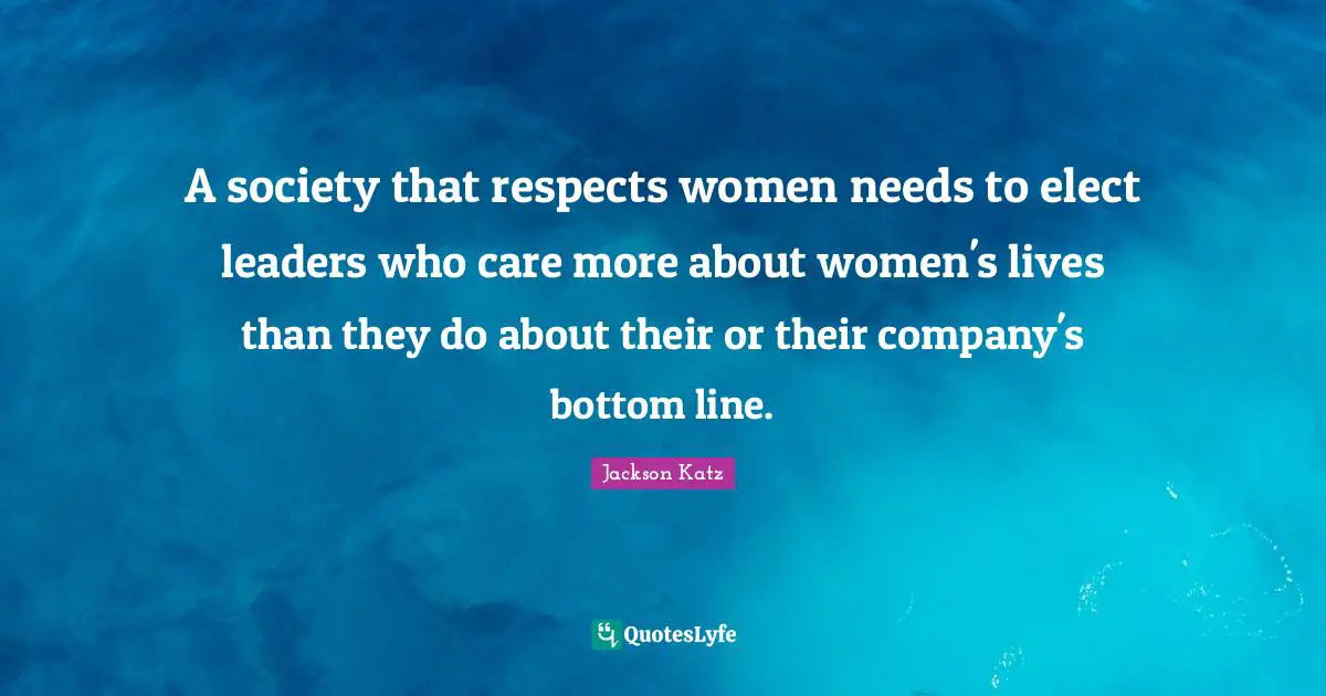 A society that respects women needs to elect leaders who care more about women's lives than they do about their or their company's bottom line.