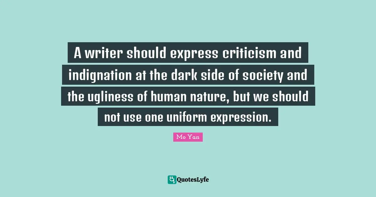Mo Yan Quotes: "A writer should express criticism and indignation at the dark side of society and the ugliness of human nature, but we should not use one uniform expression."