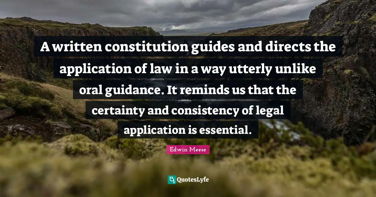 Edwin Meese Quotes: "A written constitution guides and directs the application of law in a way utterly unlike oral guidance. It reminds us that the certainty and consistency of legal application is essential."