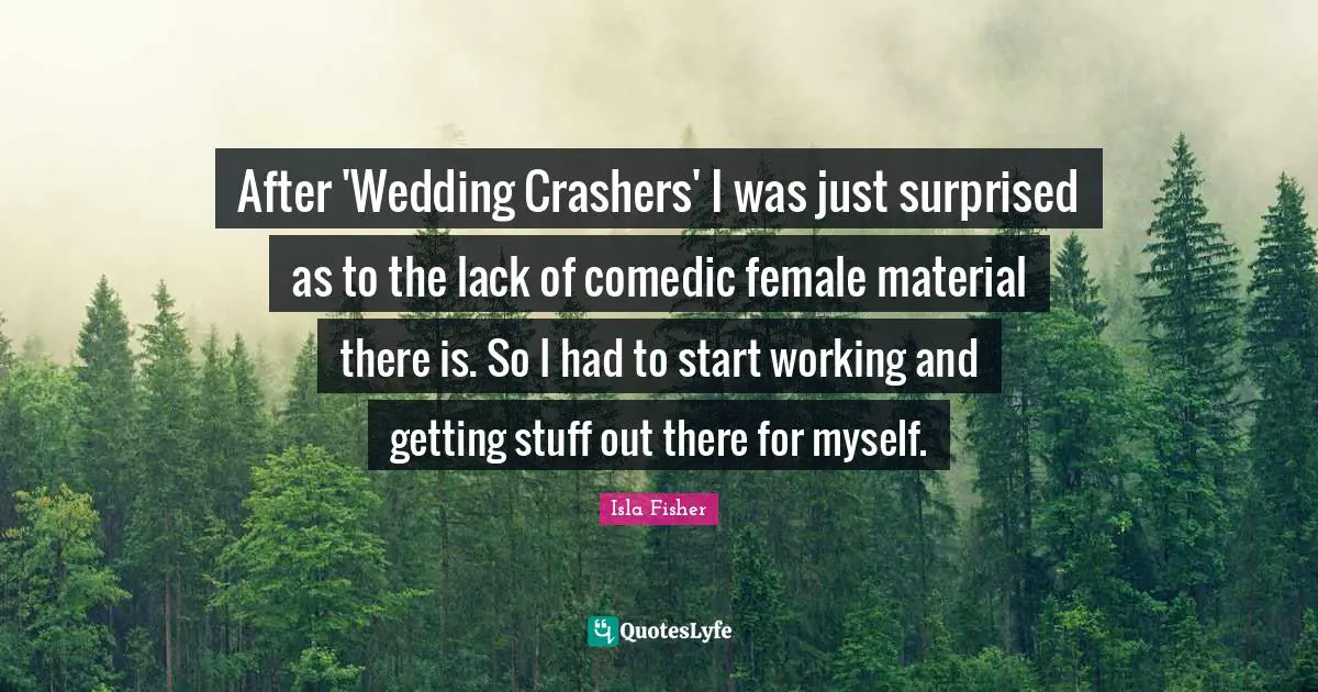 After 'Wedding Crashers' I was just surprised as to the lack of comedic female material there is. So I had to start working and getting stuff out there for myself.