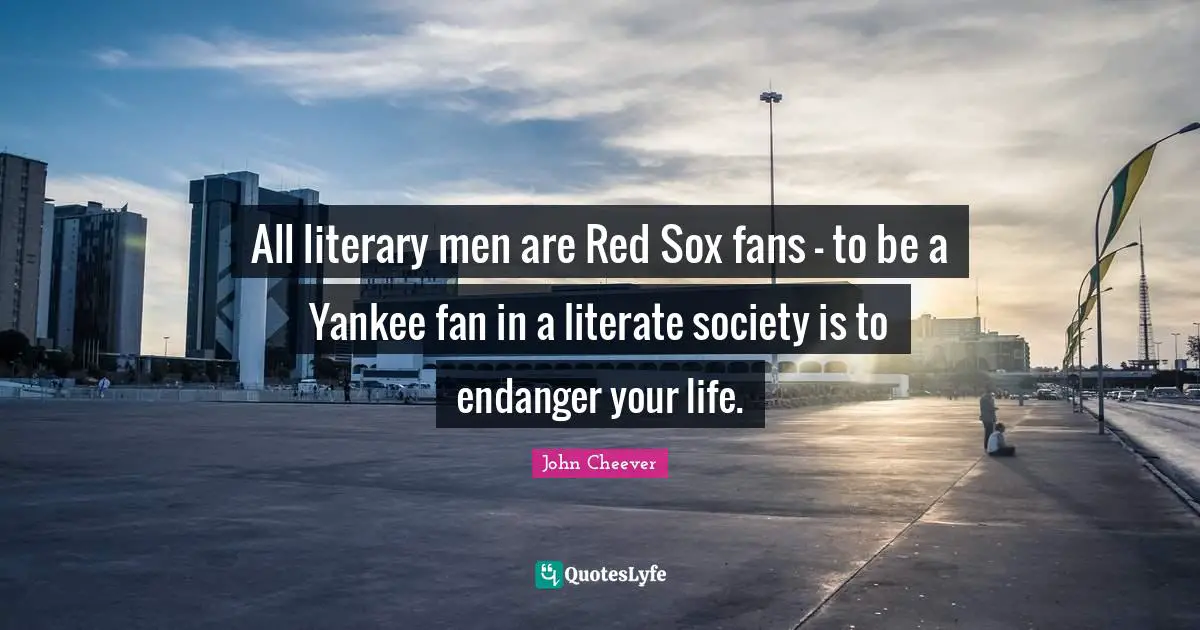 All literary men are Red Sox fans - to be a Yankee fan in a literate society is to endanger your life.