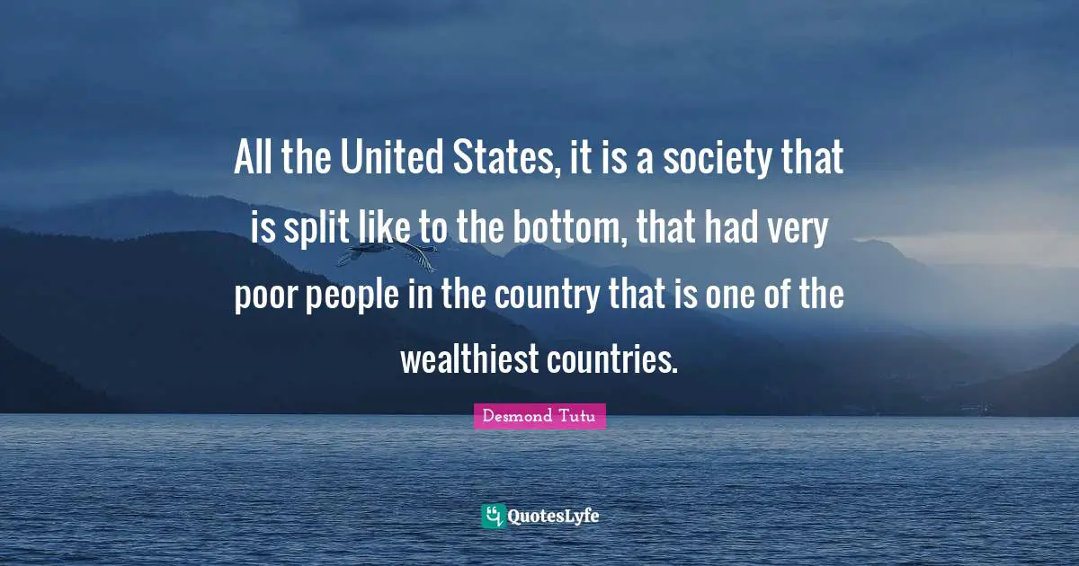 All the United States, it is a society that is split like to the bottom, that had very poor people in the country that is one of the wealthiest countries.