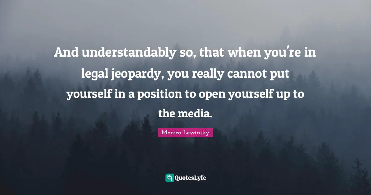 Monica Lewinsky Quotes: "And understandably so, that when you're in legal jeopardy, you really cannot put yourself in a position to open yourself up to the media."