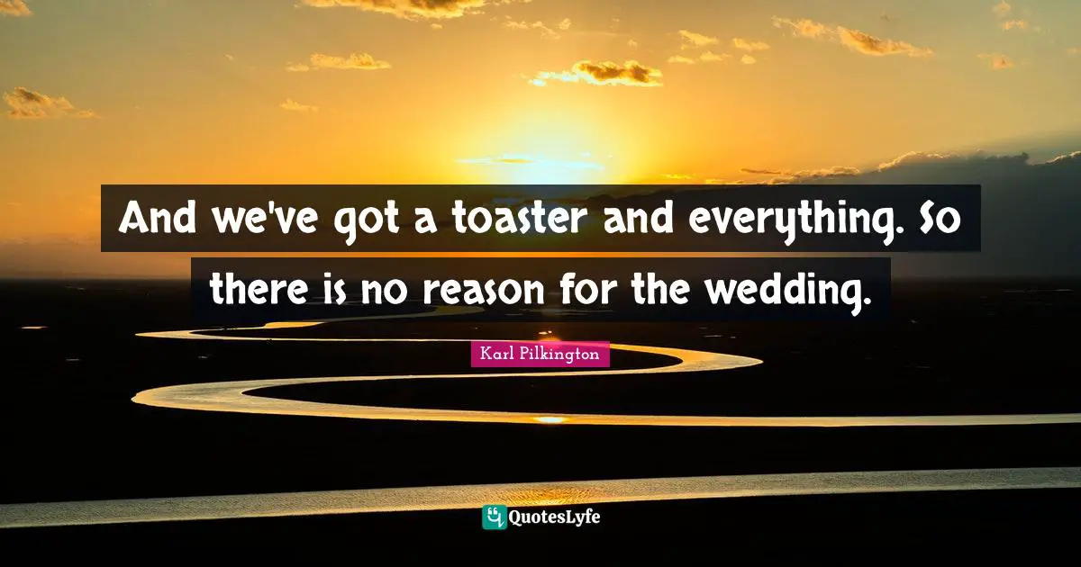 Karl Pilkington Quotes: "And we've got a toaster and everything. So there is no reason for the wedding."
