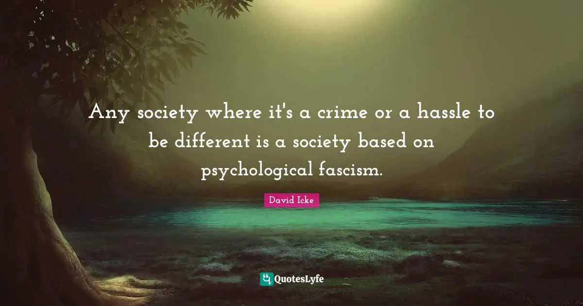 Any society where it's a crime or a hassle to be different is a society based on psychological fascism.