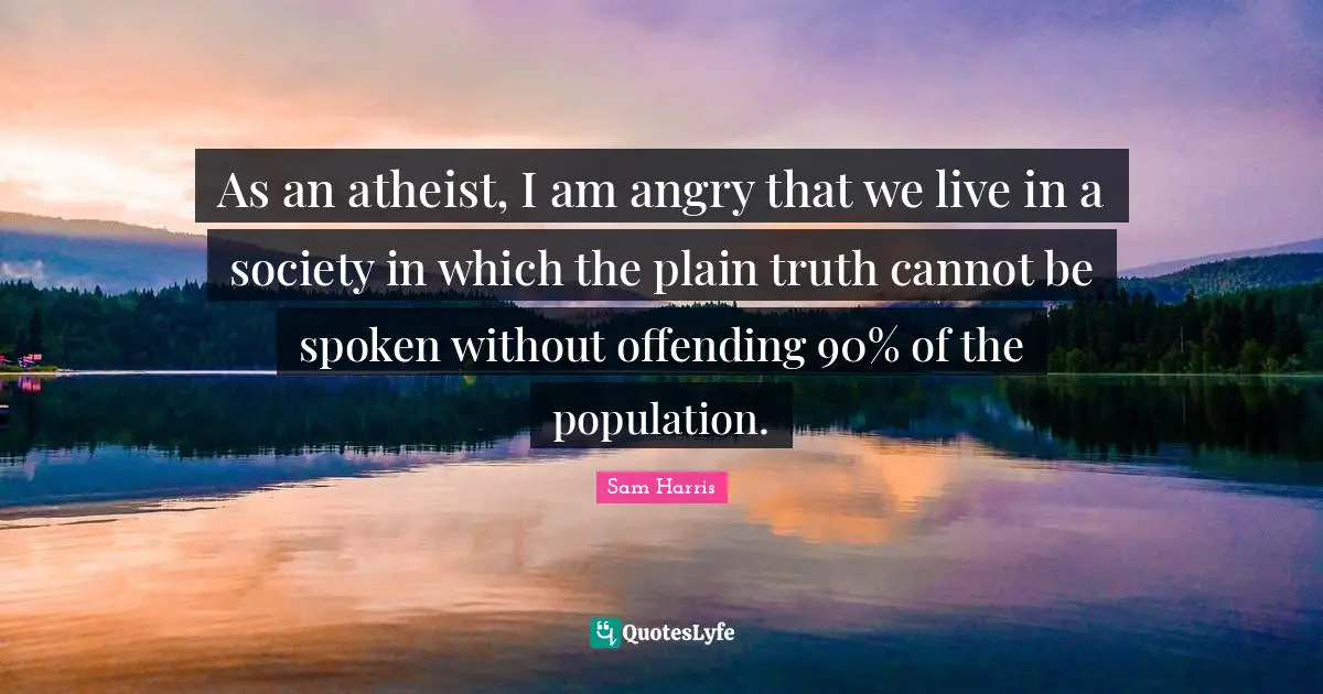 As an atheist, I am angry that we live in a society in which the plain truth cannot be spoken without offending 90% of the population.