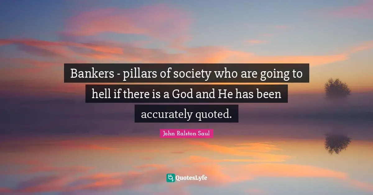 Bankers - pillars of society who are going to hell if there is a God and He has been accurately quoted.