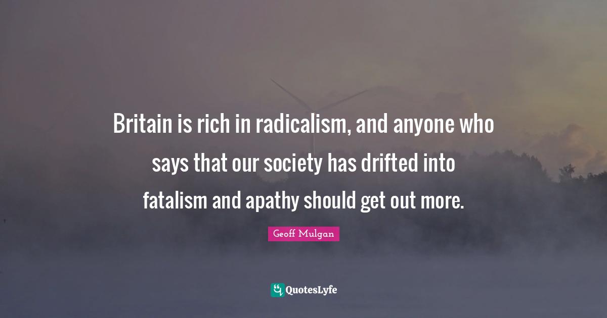 Geoff Mulgan Quotes: "Britain is rich in radicalism, and anyone who says that our society has drifted into fatalism and apathy should get out more."