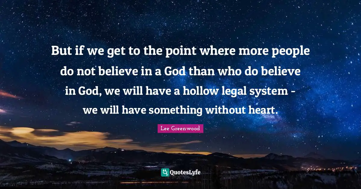 But if we get to the point where more people do not believe in a God than who do believe in God, we will have a hollow legal system - we will have something without heart.