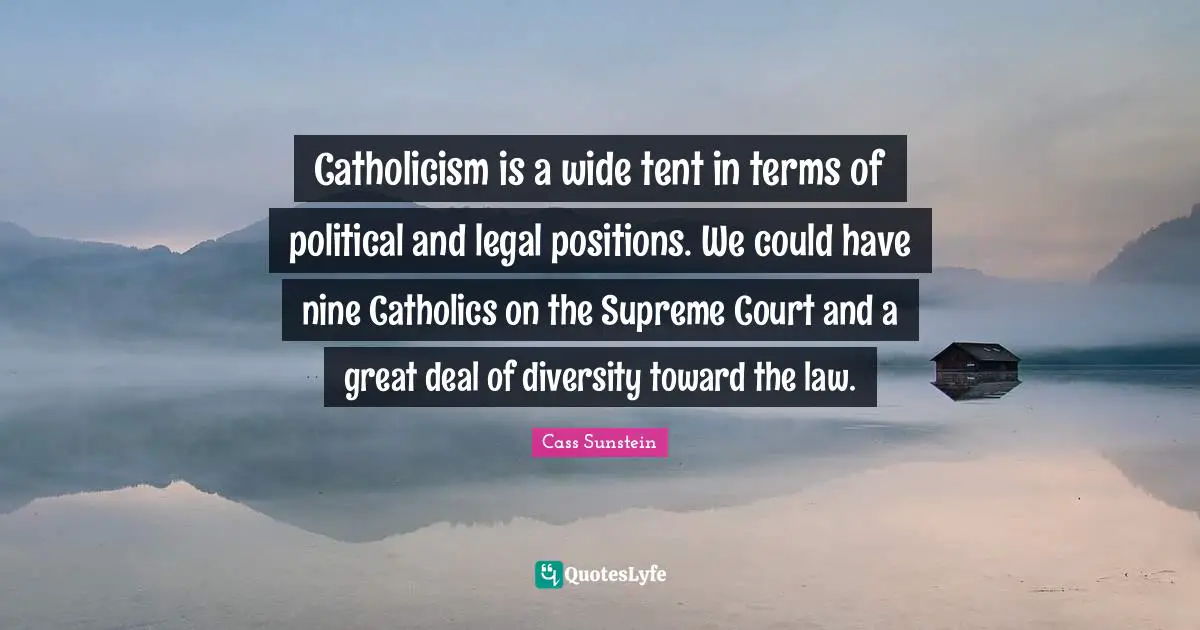 Catholicism is a wide tent in terms of political and legal positions. We could have nine Catholics on the Supreme Court and a great deal of diversity toward the law.