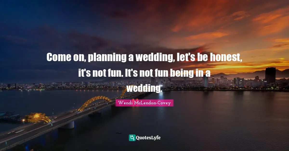 Come on, planning a wedding, let's be honest, it's not fun. It's not fun being in a wedding.