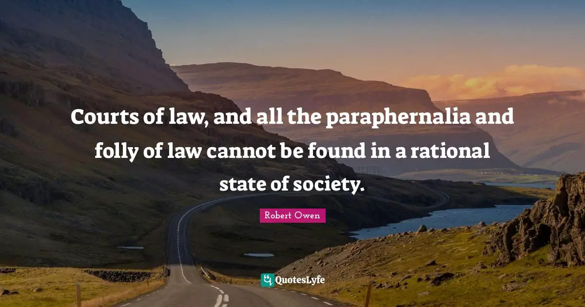 Robert Owen Quotes: "Courts of law, and all the paraphernalia and folly of law cannot be found in a rational state of society."